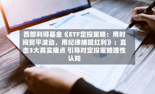 西部利得基金《ETF定投策略：用时间熨平波动	，用纪律捕捉红利》：直击3大真实痛点 引导对定投策略理性认知-第3张图片