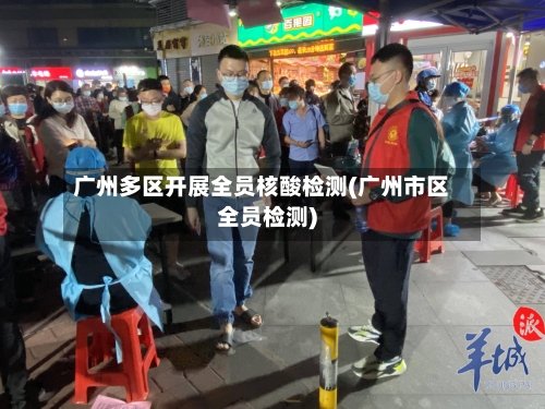 广州多区开展全员核酸检测(广州市区全员检测)