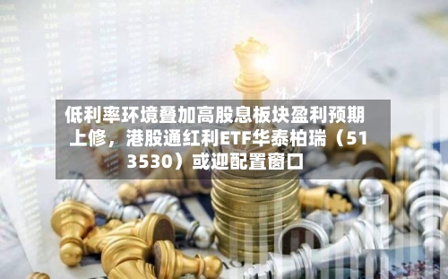 低利率环境叠加高股息板块盈利预期上修，港股通红利ETF华泰柏瑞（513530）或迎配置窗口-第3张图片
