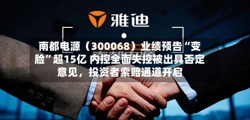 南都电源（300068）业绩预告“变脸	”超15亿 内控全面失控被出具否定意见	，投资者索赔通道开启-第2张图片