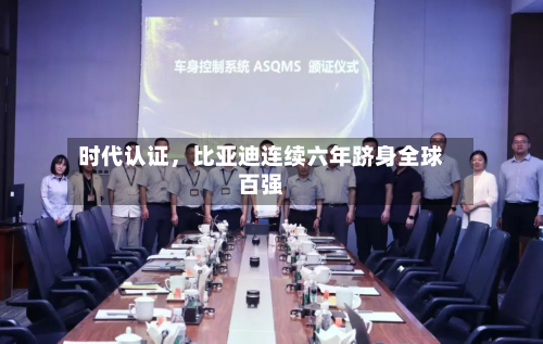 时代认证，比亚迪连续六年跻身全球百强-第2张图片