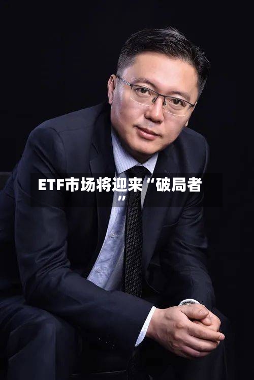 ETF市场将迎来“破局者”