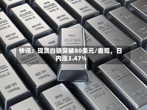 快讯：现货白银突破80美元/盎司	，日内涨3.47%-第2张图片