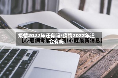 疫情2022年还有吗/疫情2022年还会有吗