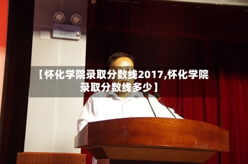 【怀化学院录取分数线2017,怀化学院录取分数线多少】