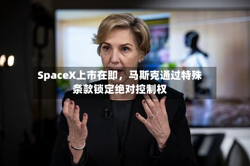 SpaceX上市在即，马斯克通过特殊条款锁定绝对控制权-第3张图片