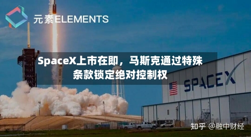 SpaceX上市在即	，马斯克通过特殊条款锁定绝对控制权-第2张图片