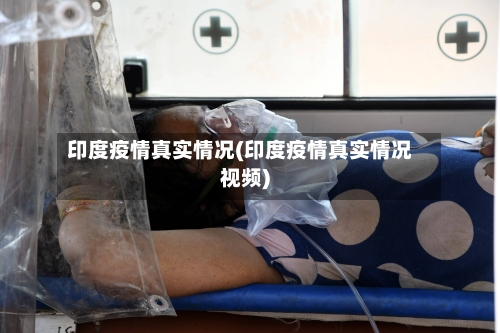印度疫情真实情况(印度疫情真实情况视频)-第2张图片