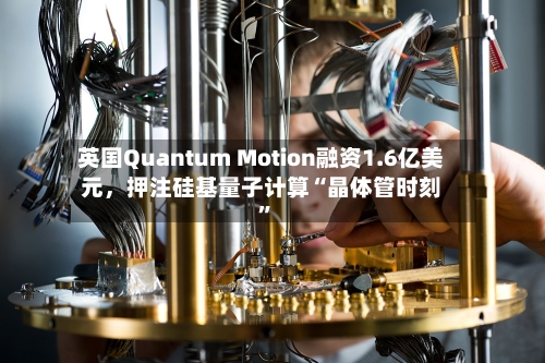 英国Quantum Motion融资1.6亿美元，押注硅基量子计算“晶体管时刻”