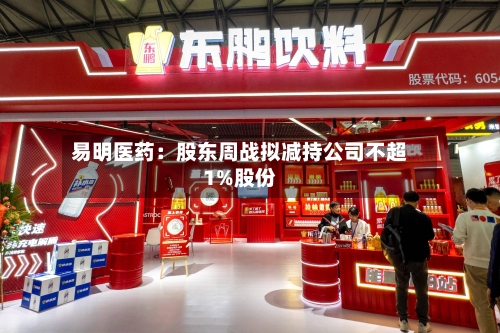 易明医药：股东周战拟减持公司不超1%股份