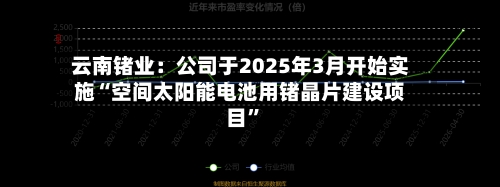 云南锗业：公司于2025年3月开始实施“空间太阳能电池用锗晶片建设项目”