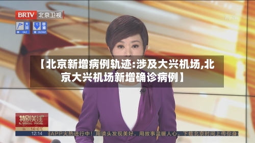 【北京新增病例轨迹:涉及大兴机场,北京大兴机场新增确诊病例】