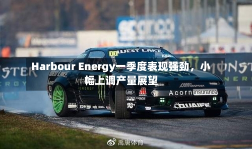Harbour Energy一季度表现强劲，小幅上调产量展望