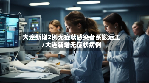 大连新增2例无症状感染者系搬运工/大连新增无症状病例