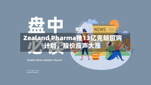 Zealand Pharma推13亿克朗回购计划，股价应声大涨