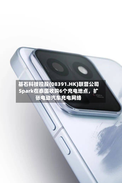 基石科技控股(08391.HK)联营公司Spark在泰国收购6个充电地点	，扩张电动汽车充电网络-第2张图片