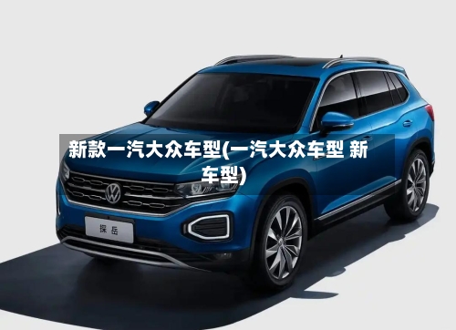 新款一汽大众车型(一汽大众车型 新车型)