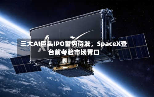 三大AI巨头IPO蓄势待发，SpaceX登台前考验市场胃口