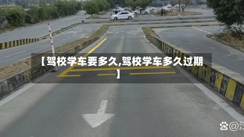 【驾校学车要多久,驾校学车多久过期】