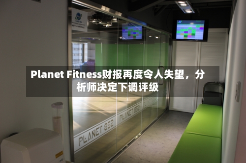 Planet Fitness财报再度令人失望，分析师决定下调评级