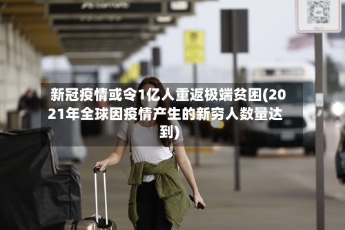 新冠疫情或令1亿人重返极端贫困(2021年全球因疫情产生的新穷人数量达到)-第2张图片