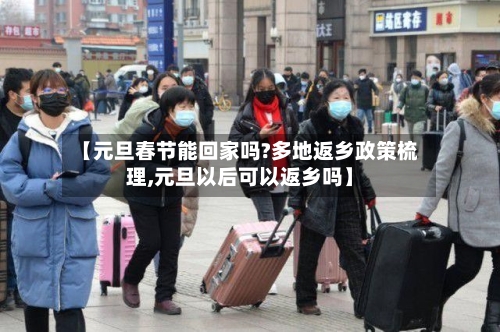 【元旦春节能回家吗?多地返乡政策梳理,元旦以后可以返乡吗】-第2张图片