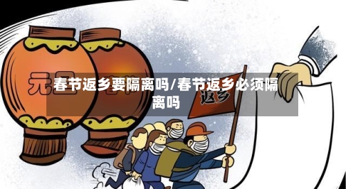 春节返乡要隔离吗/春节返乡必须隔离吗-第3张图片