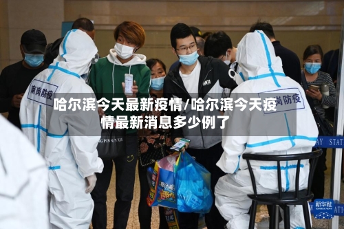 哈尔滨今天最新疫情/哈尔滨今天疫情最新消息多少例了