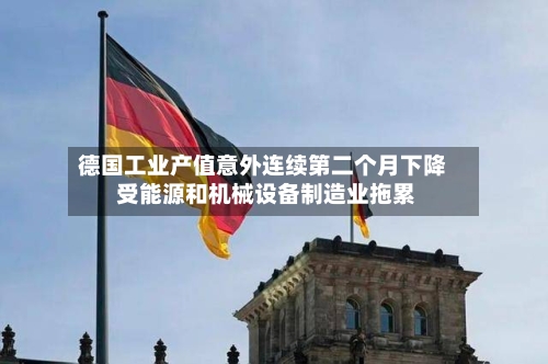 德国工业产值意外连续第二个月下降 受能源和机械设备制造业拖累-第2张图片