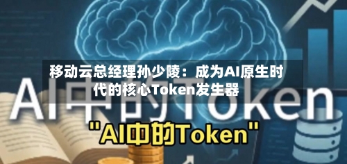 移动云总经理孙少陵：成为AI原生时代的核心Token发生器-第3张图片