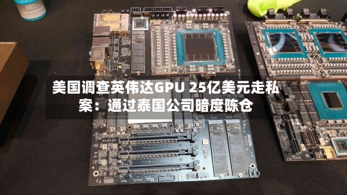 美国调查英伟达GPU 25亿美元走私案：通过泰国公司暗度陈仓-第3张图片