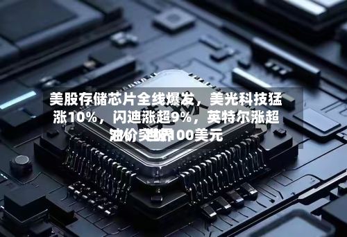美股存储芯片全线爆发	，美光科技猛涨10%，闪迪涨超9%，英特尔涨超7%	，世界油价突破100美元-第2张图片