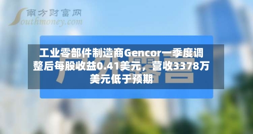 工业零部件制造商Gencor一季度调整后每股收益0.41美元，营收3378万美元低于预期