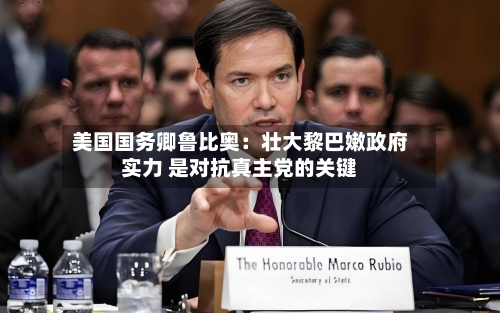 美国国务卿鲁比奥：壮大黎巴嫩政府实力 是对抗真主党的关键-第3张图片