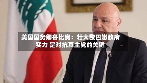 美国国务卿鲁比奥：壮大黎巴嫩政府实力 是对抗真主党的关键