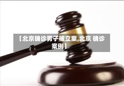 【北京确诊男子被立案,北京 确诊案例】