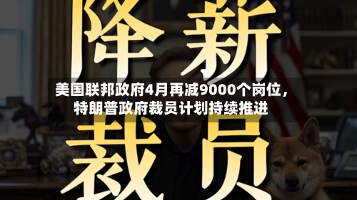 美国联邦政府4月再减9000个岗位，特朗普政府裁员计划持续推进