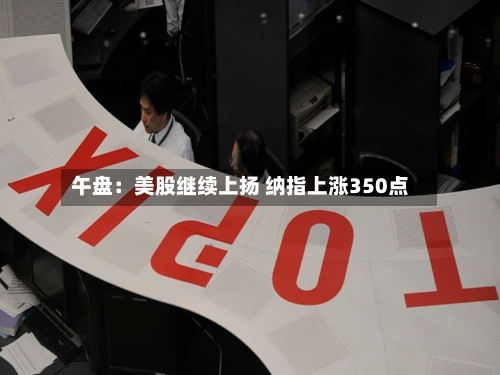 午盘：美股继续上扬 纳指上涨350点-第3张图片