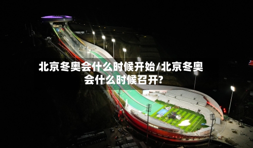 北京冬奥会什么时候开始/北京冬奥会什么时候召开?