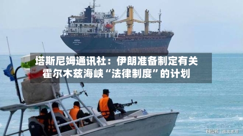 塔斯尼姆通讯社：伊朗准备制定有关霍尔木兹海峡“法律制度	”的计划-第2张图片