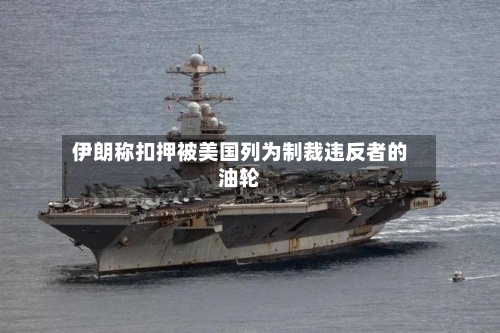 伊朗称扣押被美国列为制裁违反者的油轮