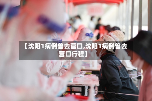 【沈阳1病例曾去营口,沈阳1病例曾去营口行程】