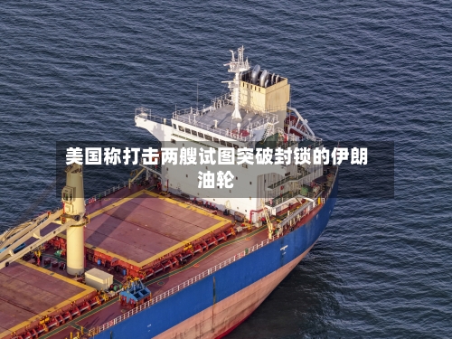 美国称打击两艘试图突破封锁的伊朗油轮-第3张图片