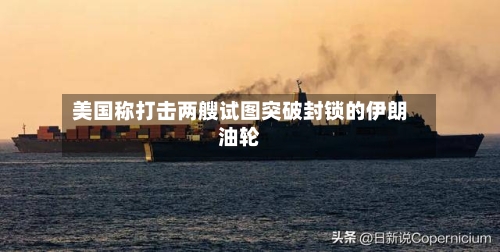 美国称打击两艘试图突破封锁的伊朗油轮-第2张图片