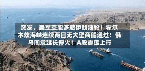 突发，美军空袭多艘伊朗油轮！霍尔木兹海峡连续两日无大型商船通过！俄乌同意延长停火！A股震荡上行-第2张图片