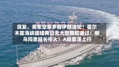 突发，美军空袭多艘伊朗油轮！霍尔木兹海峡连续两日无大型商船通过！俄乌同意延长停火！A股震荡上行-第3张图片