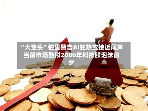“大空头”伯里警告AI狂热或接近尾声 当前市场酷似2000年科技股泡沫前夕-第2张图片