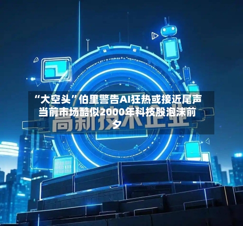 “大空头	”伯里警告AI狂热或接近尾声 当前市场酷似2000年科技股泡沫前夕-第3张图片