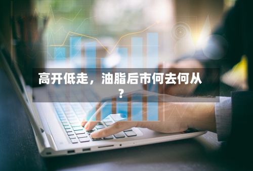 高开低走，油脂后市何去何从？-第3张图片