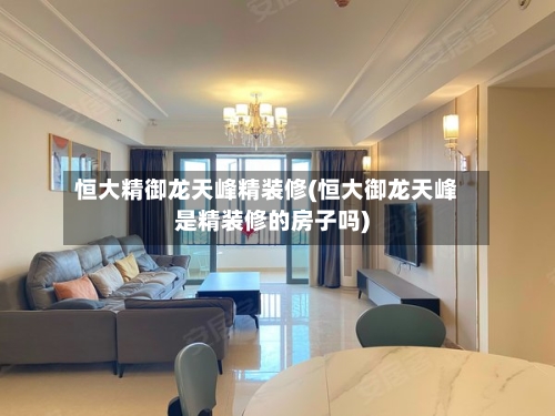 恒大精御龙天峰精装修(恒大御龙天峰是精装修的房子吗)-第2张图片